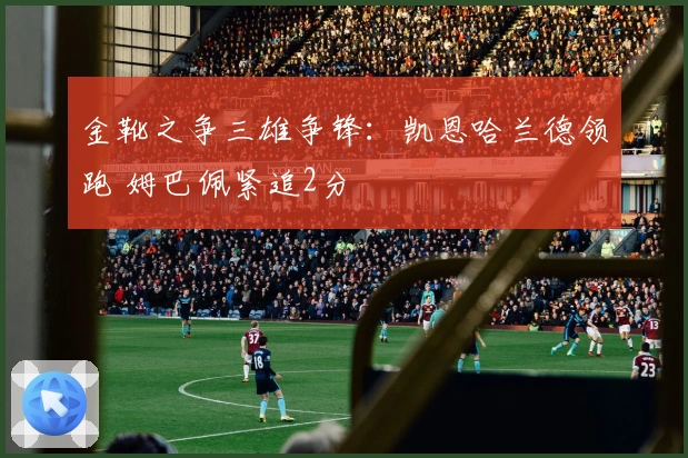 金靴之争三雄争锋：凯恩哈兰德领跑 姆巴佩紧追2分