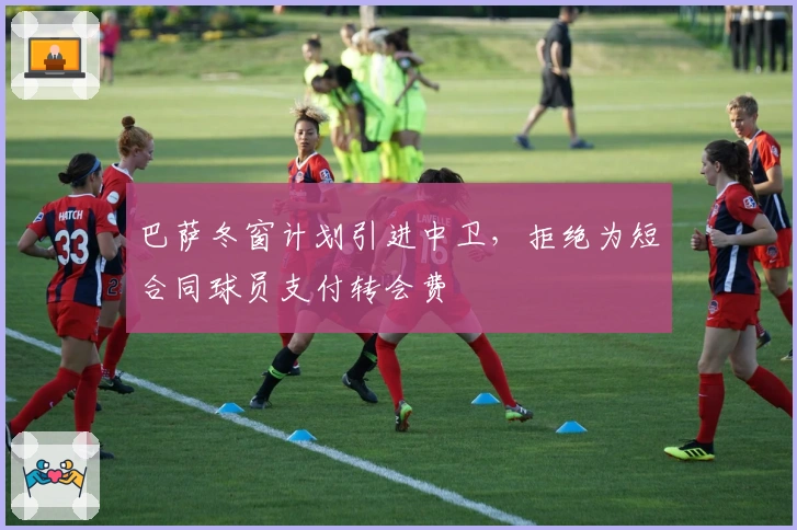 巴萨冬窗计划引进中卫，拒绝为短合同球员支付转会费