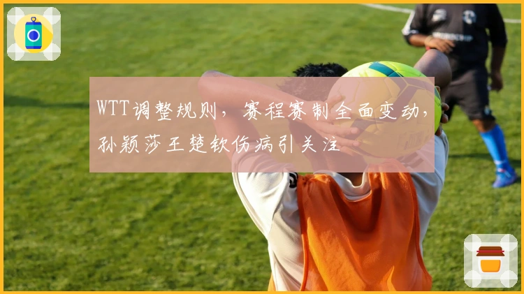 WTT调整规则，赛程赛制全面变动，孙颖莎王楚钦伤病引关注