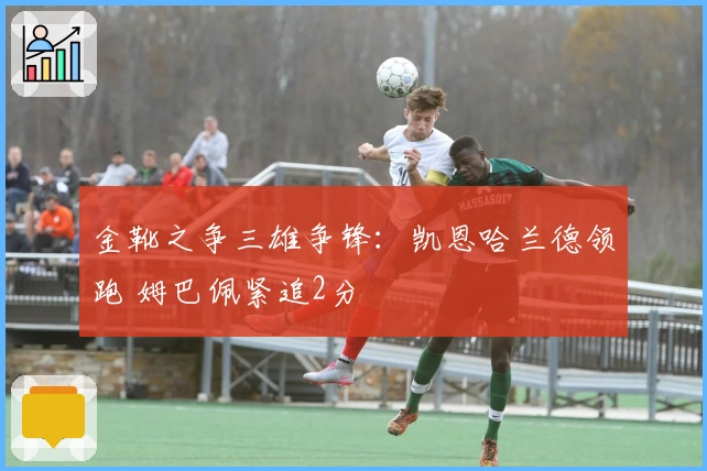 金靴之争三雄争锋：凯恩哈兰德领跑 姆巴佩紧追2分