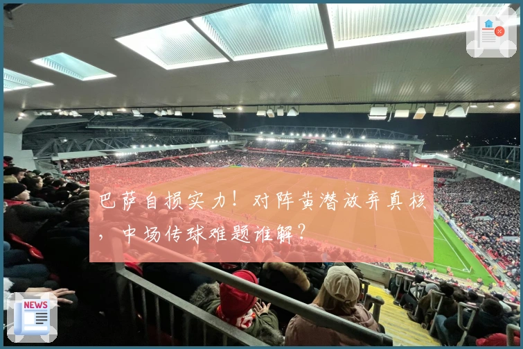 巴萨自损实力！对阵黄潜放弃真核，中场传球难题谁解？