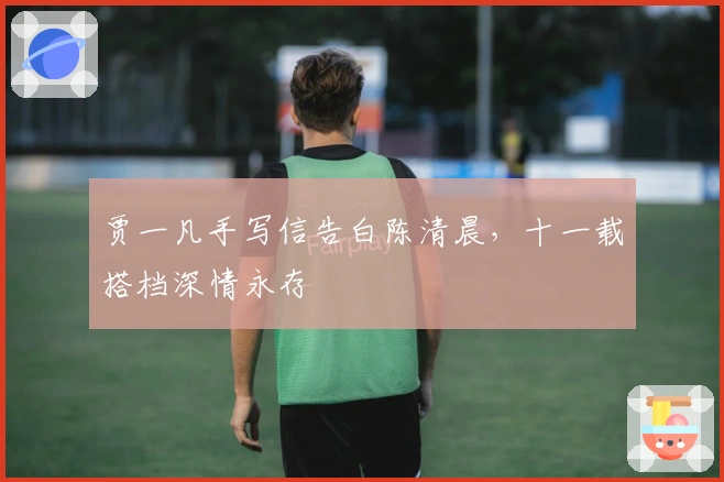 贾一凡手写信告白陈清晨，十一载搭档深情永存