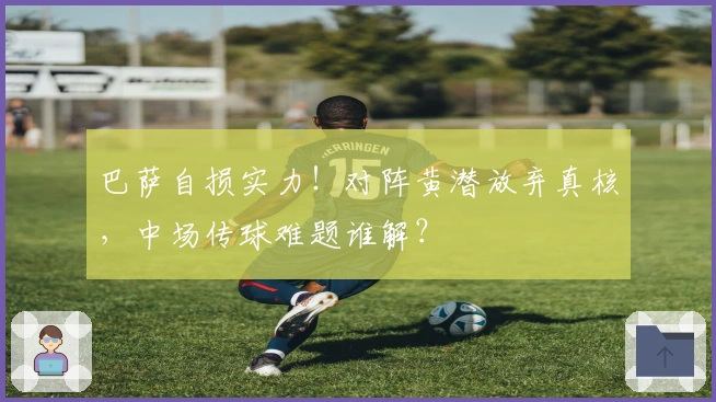 巴萨自损实力！对阵黄潜放弃真核，中场传球难题谁解？