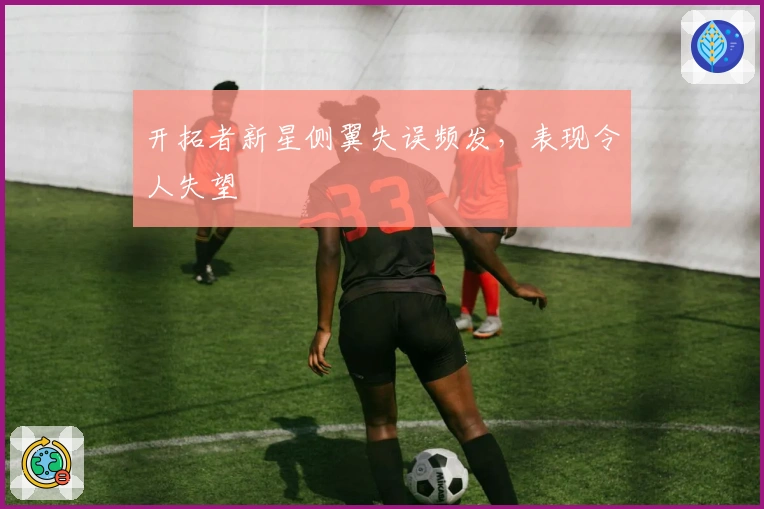 开拓者新星侧翼失误频发，表现令人失望