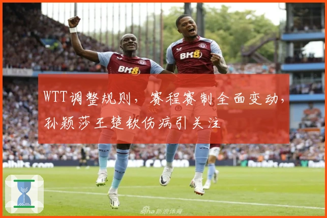 WTT调整规则，赛程赛制全面变动，孙颖莎王楚钦伤病引关注